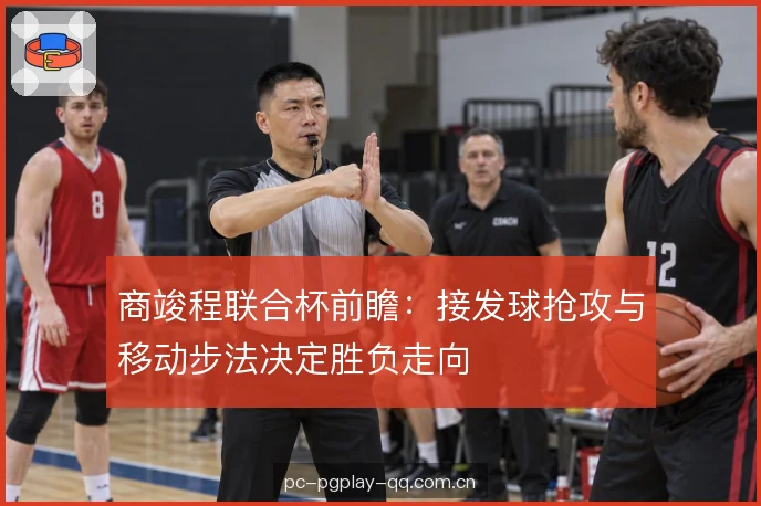商竣程联合杯前瞻：接发球抢攻与移动步法决定胜负走向