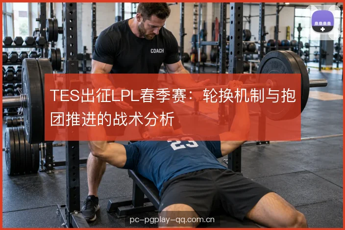 TES出征LPL春季赛：轮换机制与抱团推进的战术分析