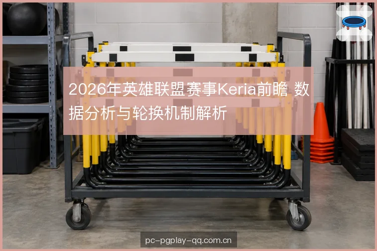 2026年英雄联盟赛事Keria前瞻 数据分析与轮换机制解析